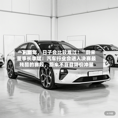 “下面一到两年，日子会比较难过！”蔚来董事长李斌：汽车行业会进入决赛最残酷的赛段	，蔚来不盲目降价冲量-第2张图片