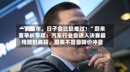 “下面一到两年，日子会比较难过！	”蔚来董事长李斌：汽车行业会进入决赛最残酷的赛段，蔚来不盲目降价冲量-第3张图片