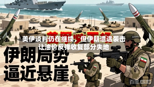 美伊谈判仍在继续，但伊朗遭遇袭击让油价反弹收复部分失地-第2张图片