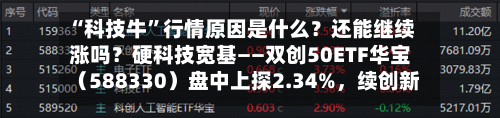 “科技牛”行情原因是什么？还能继续涨吗？硬科技宽基——双创50ETF华宝（588330）盘中上探2.34%，续创新高-第2张图片