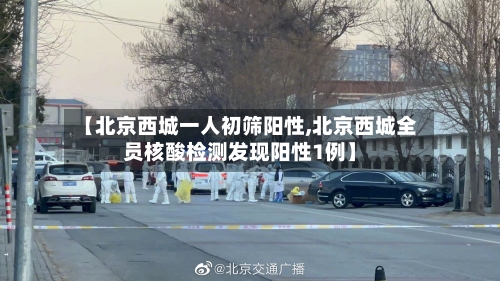 【北京西城一人初筛阳性,北京西城全员核酸检测发现阳性1例】-第2张图片
