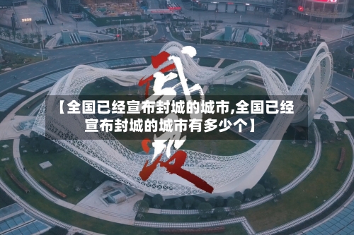 【全国已经宣布封城的城市,全国已经宣布封城的城市有多少个】