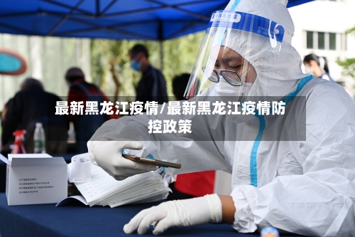 最新黑龙江疫情/最新黑龙江疫情防控政策