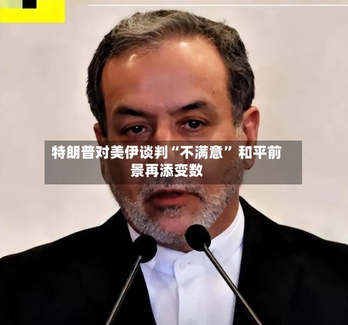 特朗普对美伊谈判“不满意” 和平前景再添变数-第2张图片