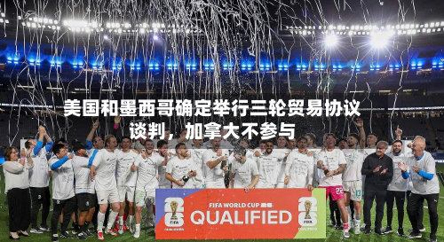 美国和墨西哥确定举行三轮贸易协议谈判，加拿大不参与