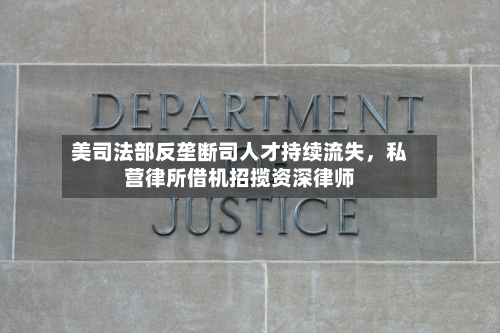 美司法部反垄断司人才持续流失	，私营律所借机招揽资深律师-第3张图片