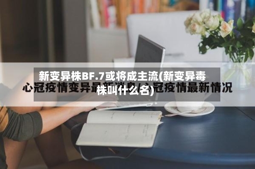 新变异株BF.7或将成主流(新变异毒株叫什么名)-第3张图片