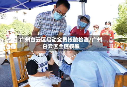 广州白云区启动全员核酸检测/广州白云区全区核酸-第3张图片