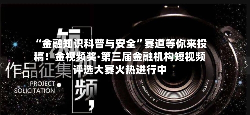 “金融知识科普与安全	”赛道等你来投稿！金视频奖·第三届金融机构短视频评选大赛火热进行中-第2张图片