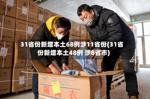 31省份新增本土68例涉11省份(31省份新增本土48例 涉8省市)