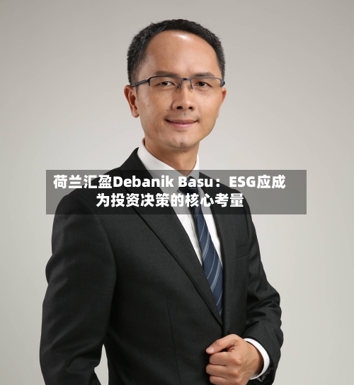 荷兰汇盈Debanik Basu:ESG应成为投资决策的核心考量-第3张图片