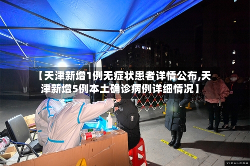 【天津新增1例无症状患者详情公布,天津新增5例本土确诊病例详细情况】-第2张图片