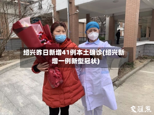绍兴昨日新增41例本土确诊(绍兴新增一例新型冠状)-第2张图片