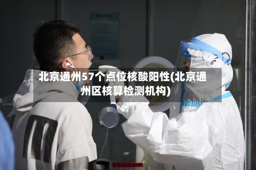 北京通州57个点位核酸阳性(北京通州区核算检测机构)-第2张图片