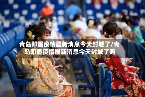 青岛即墨疫情最新消息今天封城了/青岛即墨疫情最新消息今天封城了吗-第2张图片