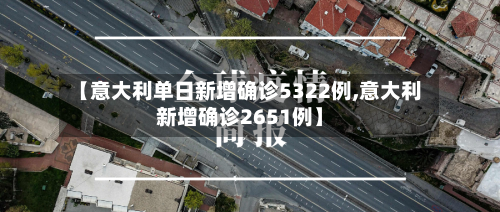 【意大利单日新增确诊5322例,意大利新增确诊2651例】-第2张图片