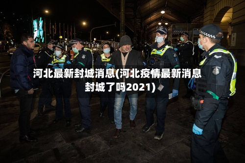 河北最新封城消息(河北疫情最新消息封城了吗2021)