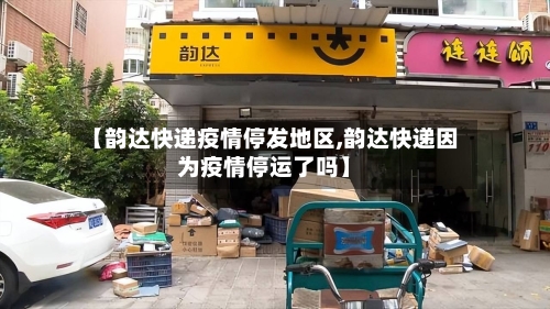 【韵达快递疫情停发地区,韵达快递因为疫情停运了吗】-第2张图片