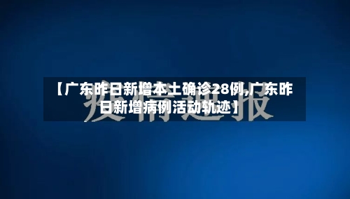【广东昨日新增本土确诊28例,广东昨日新增病例活动轨迹】