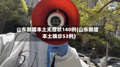 山东新增本土无症状140例(山东新增本土确诊53例)