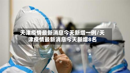 天津疫情最新消息今天新增一例/天津疫情最新消息今天新增8名