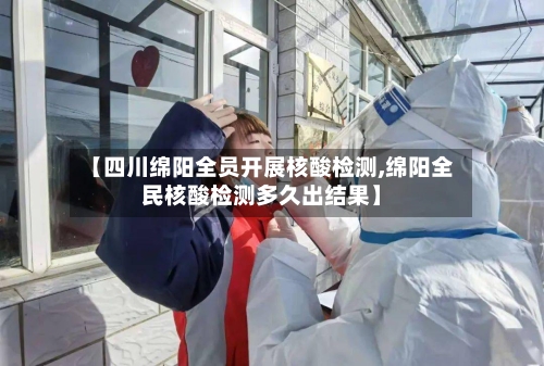 【四川绵阳全员开展核酸检测,绵阳全民核酸检测多久出结果】