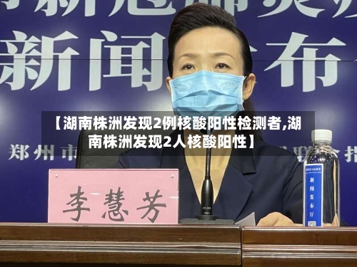 【湖南株洲发现2例核酸阳性检测者,湖南株洲发现2人核酸阳性】-第2张图片