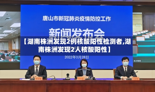 【湖南株洲发现2例核酸阳性检测者,湖南株洲发现2人核酸阳性】