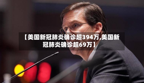 【美国新冠肺炎确诊超394万,美国新冠肺炎确诊超69万】
