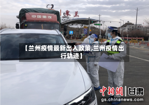 【兰州疫情最新出入政策,兰州疫情出行轨迹】