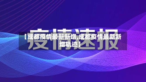 【成都疫情最新新增,成都疫情最新新增轨迹】