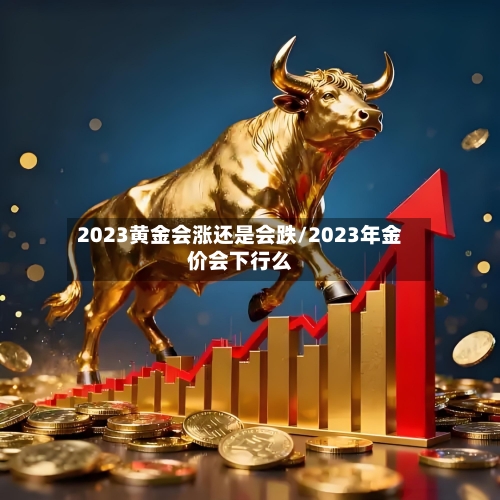 2023黄金会涨还是会跌/2023年金价会下行么-第3张图片