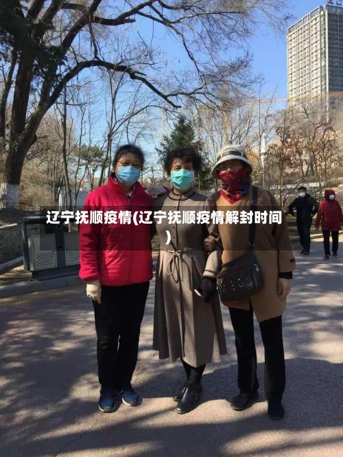 辽宁抚顺疫情(辽宁抚顺疫情解封时间)