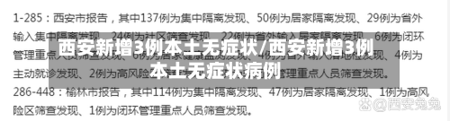 西安新增3例本土无症状/西安新增3例本土无症状病例