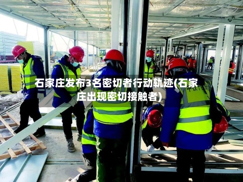 石家庄发布3名密切者行动轨迹(石家庄出现密切接触者)