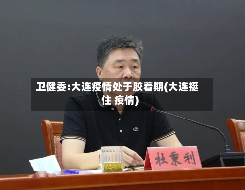 卫健委:大连疫情处于胶着期(大连挺住 疫情)