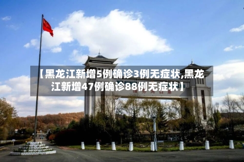 【黑龙江新增5例确诊3例无症状,黑龙江新增47例确诊88例无症状】-第3张图片