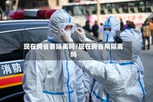 现在跨省要隔离吗/现在跨省用隔离吗-第2张图片