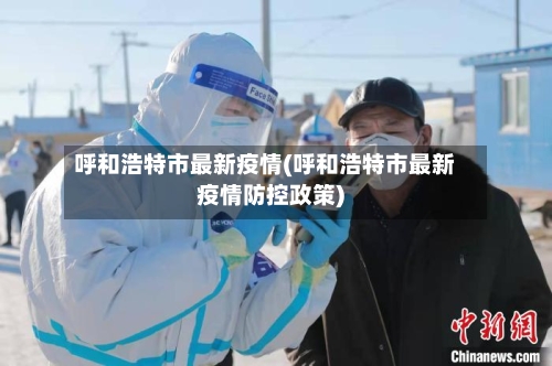 呼和浩特市最新疫情(呼和浩特市最新疫情防控政策)