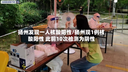 扬州发现一人核酸阳性/扬州现1例核酸阳性 此前10次检测为阴性-第3张图片