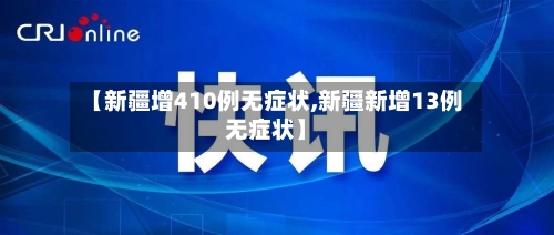 【新疆增410例无症状,新疆新增13例无症状】