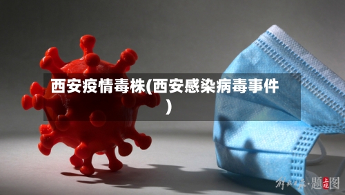 西安疫情毒株(西安感染病毒事件)