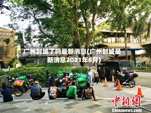 广州封城了吗最新消息(广州封城最新消息2021年6月)