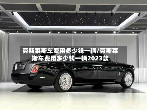 劳斯莱斯车费用多少钱一辆/劳斯莱斯车费用多少钱一辆2023款-第2张图片