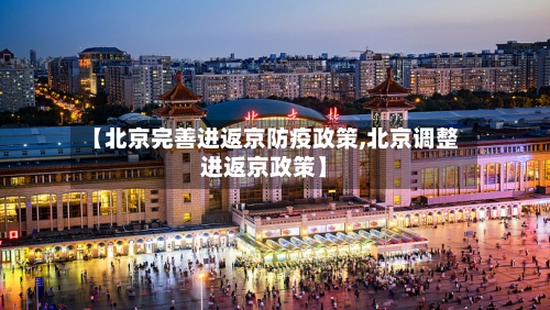 【北京完善进返京防疫政策,北京调整进返京政策】