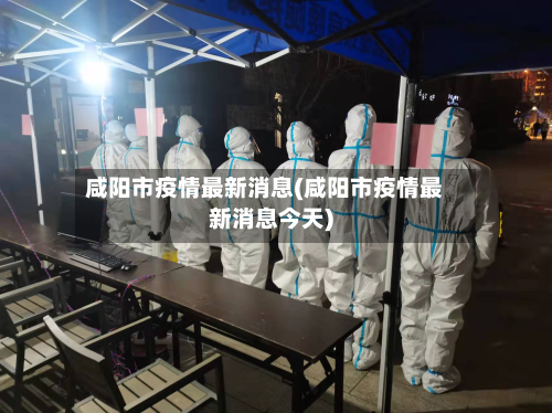咸阳市疫情最新消息(咸阳市疫情最新消息今天)