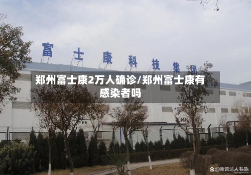 郑州富士康2万人确诊/郑州富士康有感染者吗