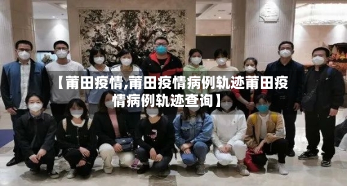【莆田疫情,莆田疫情病例轨迹莆田疫情病例轨迹查询】-第2张图片