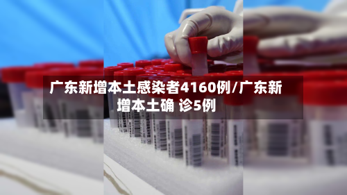 广东新增本土感染者4160例/广东新增本土确 诊5例-第2张图片