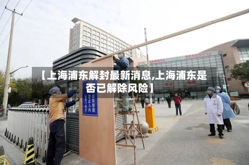【上海浦东解封最新消息,上海浦东是否已解除风险】-第3张图片